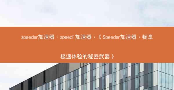 speeder加速器、speed1加速器：《Speeder加速器：畅享极速体验的秘密武器》