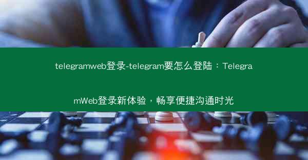 telegramweb登录-telegram要怎么登陆：TelegramWeb登录新体验，畅享便捷沟通时光