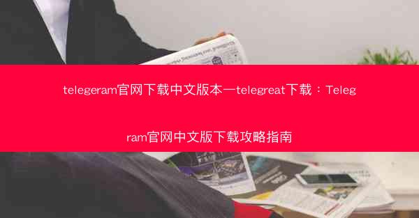 telegeram官网下载中文版本—telegreat下载：Telegram官网中文版下载攻略指南