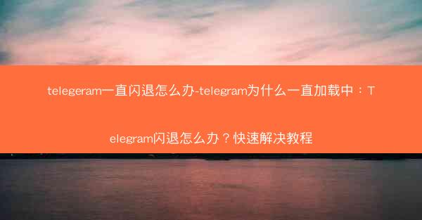 telegeram一直闪退怎么办-telegram为什么一直加载中：Telegram闪退怎么办？快速解决教程