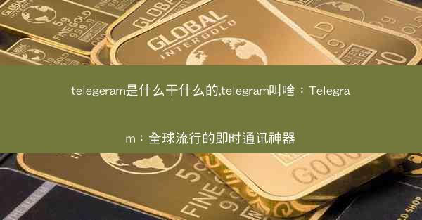 telegeram是什么干什么的,telegram叫啥：Telegram：全球流行的即时通讯神器