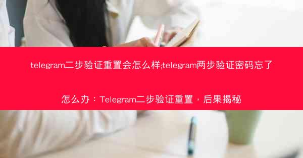 telegram二步验证重置会怎么样;telegram两步验证密码忘了怎么办：Telegram二步验证重置，后果揭秘