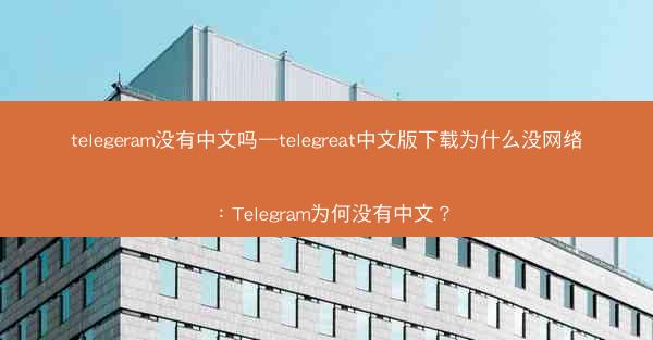 telegeram没有中文吗—telegreat中文版下载为什么没网络：Telegram为何没有中文？