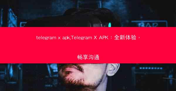 telegram x apk,Telegram X APK：全新体验，畅享沟通