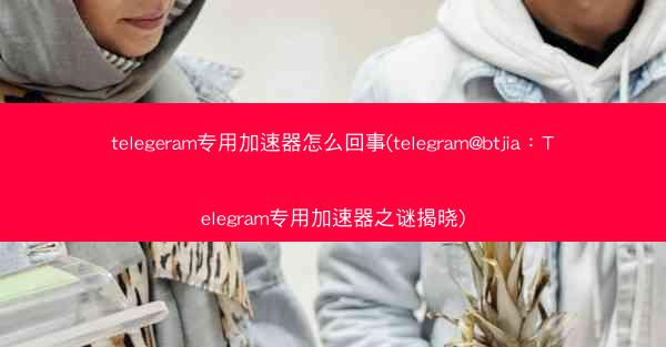 telegeram专用加速器怎么回事(telegram@btjia：Telegram专用加速器之谜揭晓)