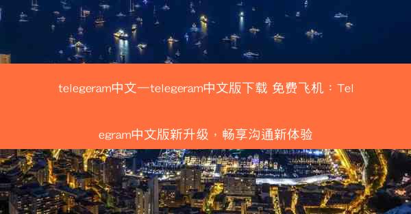 telegeram中文—telegeram中文版下载 免费飞机：Telegram中文版新升级，畅享沟通新体验