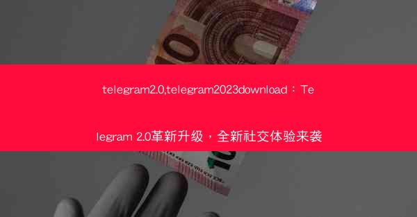 telegram2.0,telegram2023download：Telegram 2.0革新升级，全新社交体验来袭