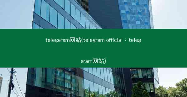 telegeram网站(telegram official：telegeram网站)