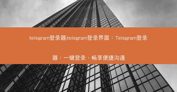telegram登录器;telegram登录界面：Telegram登录器：一键登录，畅享便捷沟通