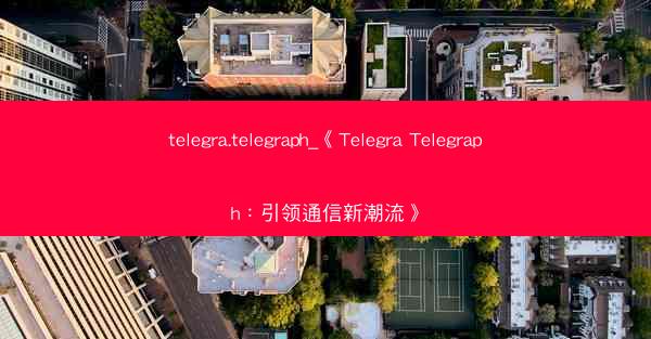 telegra.telegraph_《Telegra Telegraph：引领通信新潮流》