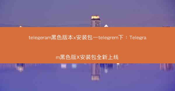 telegeram黑色版本x安装包—telegrem下：Telegram黑色版X安装包全新上线