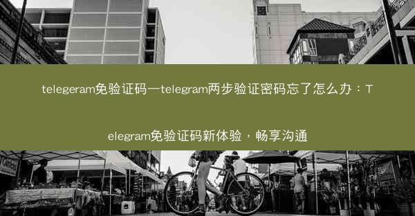 telegeram免验证码—telegram两步验证密码忘了怎么办：Telegram免验证码新体验，畅享沟通