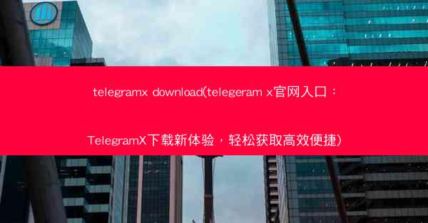 telegramx download(telegeram x官网入口：TelegramX下载新体验，轻松获取高效便捷)