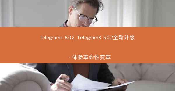 telegramx 5.0.2_TelegramX 5.0.2全新升级，体验革命性变革