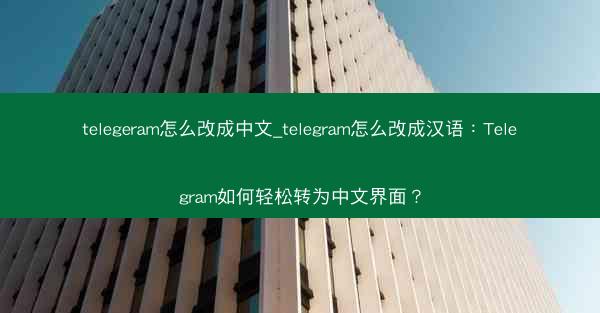 telegeram怎么改成中文_telegram怎么改成汉语：Telegram如何轻松转为中文界面？
