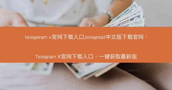 telegeram x官网下载入口,telegreat中文版下载官网：Telegram X官网下载入口，一键获取最新版