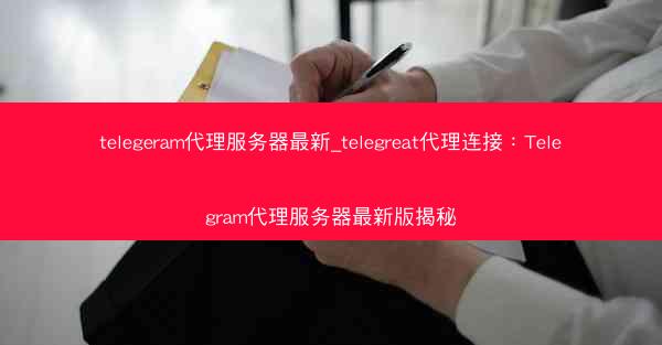 telegeram代理服务器最新_telegreat代理连接：Telegram代理服务器最新版揭秘
