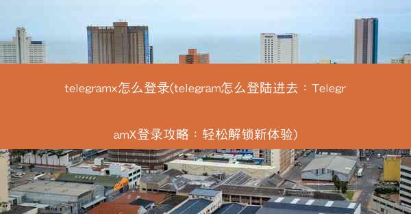 telegramx怎么登录(telegram怎么登陆进去：TelegramX登录攻略：轻松解锁新体验)
