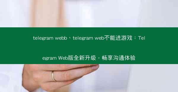 telegram webb、telegram web不能进游戏：Telegram Web版全新升级，畅享沟通体验