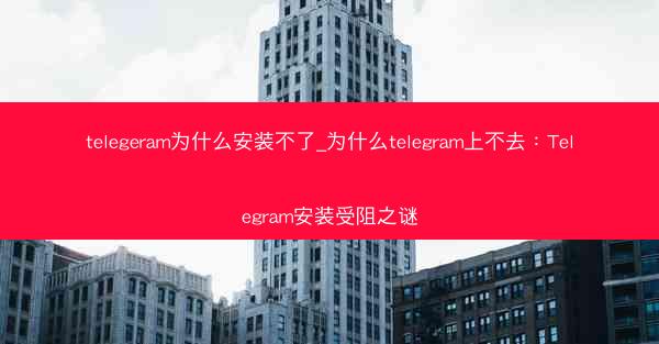 telegeram为什么安装不了_为什么telegram上不去：Telegram安装受阻之谜