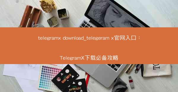 telegramx download_telegeram x官网入口：TelegramX下载必备攻略