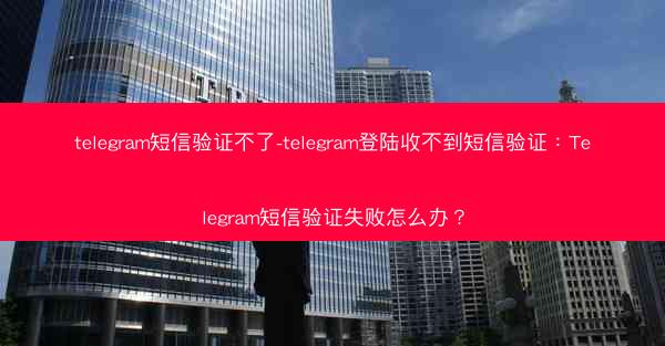 telegram短信验证不了-telegram登陆收不到短信验证：Telegram短信验证失败怎么办？