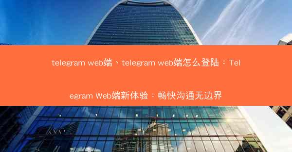 telegram web端、telegram web端怎么登陆：Telegram Web端新体验：畅快沟通无边界