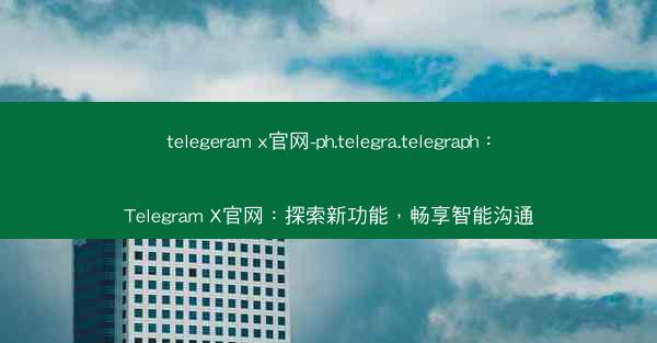 telegeram x官网-ph.telegra.telegraph：Telegram X官网：探索新功能，畅享智能沟通