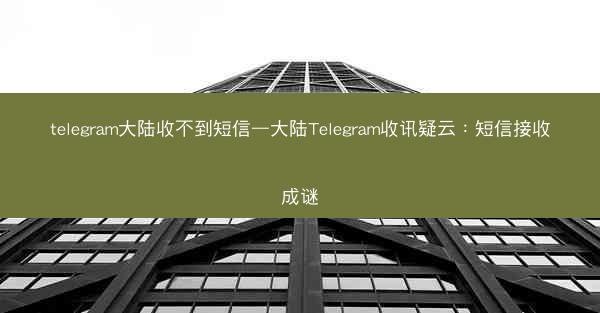 telegram大陆收不到短信—大陆Telegram收讯疑云：短信接收成谜