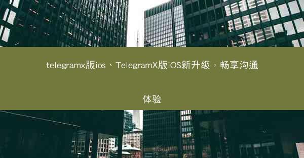 telegramx版ios、TelegramX版iOS新升级，畅享沟通体验