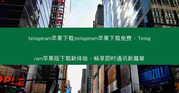 telegeram苹果下载;telegeram苹果下载免费：Telegram苹果版下载新体验，畅享即时通讯新篇章