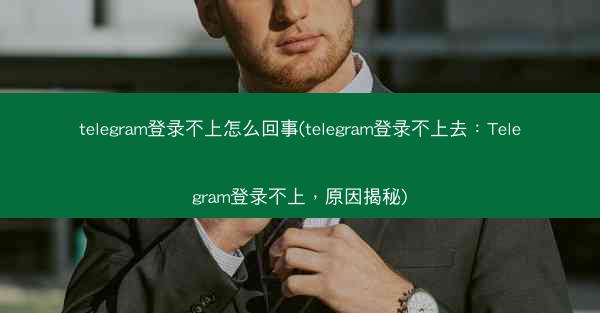 telegram登录不上怎么回事(telegram登录不上去：Telegram登录不上，原因揭秘)