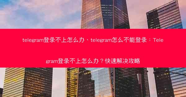telegram登录不上怎么办、telegram怎么不能登录：Telegram登录不上怎么办？快速解决攻略