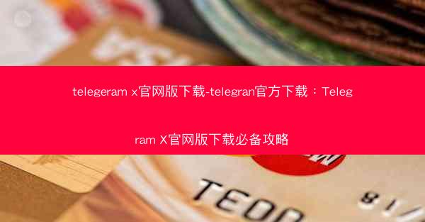 telegeram x官网版下载-telegran官方下载：Telegram X官网版下载必备攻略