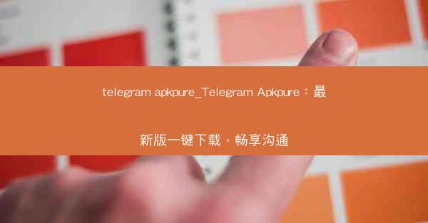 telegram apkpure_Telegram Apkpure：最新版一键下载，畅享沟通