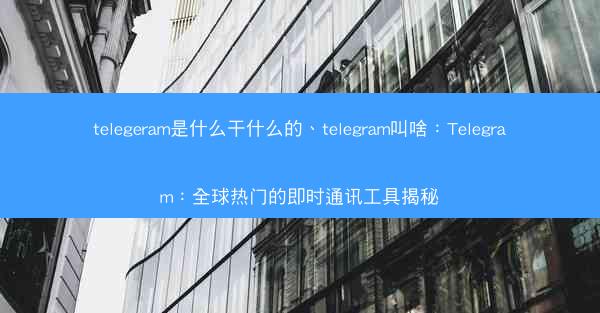 telegeram是什么干什么的、telegram叫啥：Telegram：全球热门的即时通讯工具揭秘