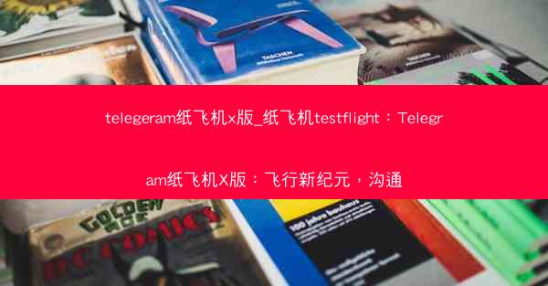 telegeram纸飞机x版_纸飞机testflight：Telegram纸飞机X版：飞行新纪元，沟通