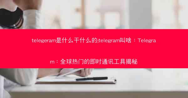 telegeram是什么干什么的;telegram叫啥：Telegram：全球热门的即时通讯工具揭秘