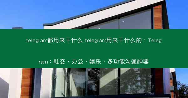 telegram都用来干什么-telegram用来干什么的：Telegram：社交、办公、娱乐，多功能沟通神器