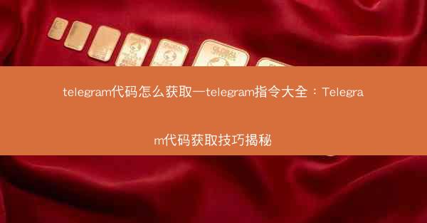 telegram代码怎么获取—telegram指令大全：Telegram代码获取技巧揭秘