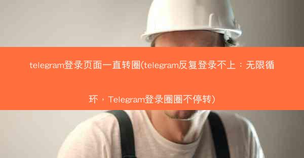 telegram登录页面一直转圈(telegram反复登录不上：无限循环，Telegram登录圈圈不停转)