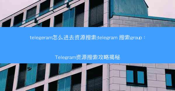 telegeram怎么进去资源搜索;telegram 搜索group：Telegram资源搜索攻略揭秘