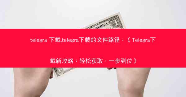 telegra 下载;telegra下载的文件路径：《Telegra下载新攻略：轻松获取，一步到位》