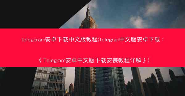 telegeram安卓下载中文版教程(telegran中文版安卓下载：《Telegram安卓中文版下载安装教程详解》)