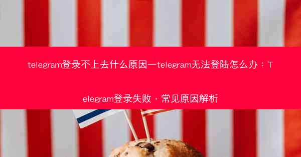 telegram登录不上去什么原因—telegram无法登陆怎么办：Telegram登录失败，常见原因解析