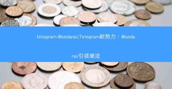 telegram-@sedanai;Telegram新势力：@sedanai引领潮流