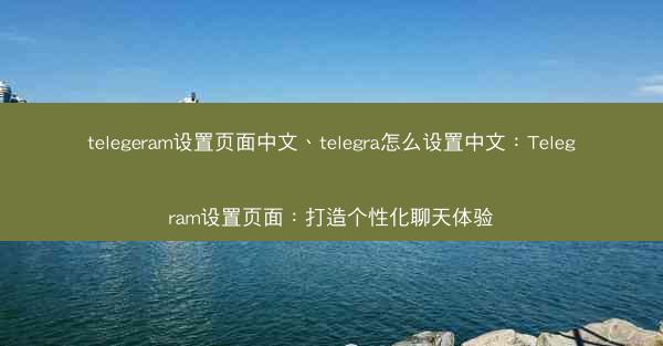 telegeram设置页面中文、telegra怎么设置中文：Telegram设置页面：打造个性化聊天体验