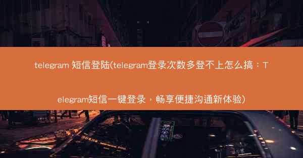 telegram 短信登陆(telegram登录次数多登不上怎么搞：Telegram短信一键登录，畅享便捷沟通新体验)