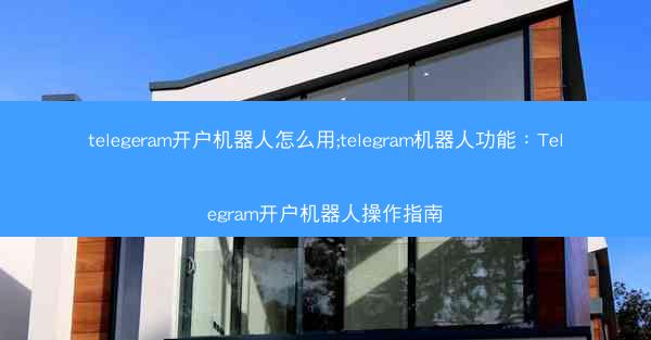 telegeram开户机器人怎么用;telegram机器人功能：Telegram开户机器人操作指南