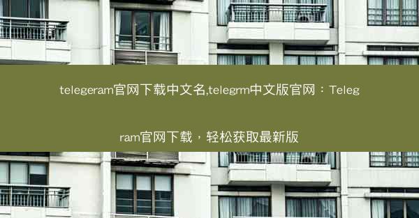 telegeram官网下载中文名,telegrm中文版官网：Telegram官网下载，轻松获取最新版